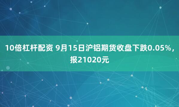10倍杠杆配资 9月15日沪铝期货收盘下跌0.05%，报21020元