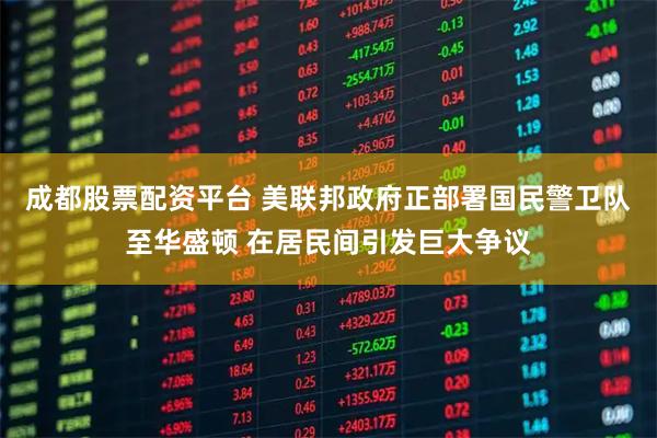 成都股票配资平台 美联邦政府正部署国民警卫队至华盛顿 在居民间引发巨大争议