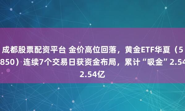 成都股票配资平台 金价高位回落，黄金ETF华夏（518850）连续7个交易日获资金布局，累计“吸金”2.54亿