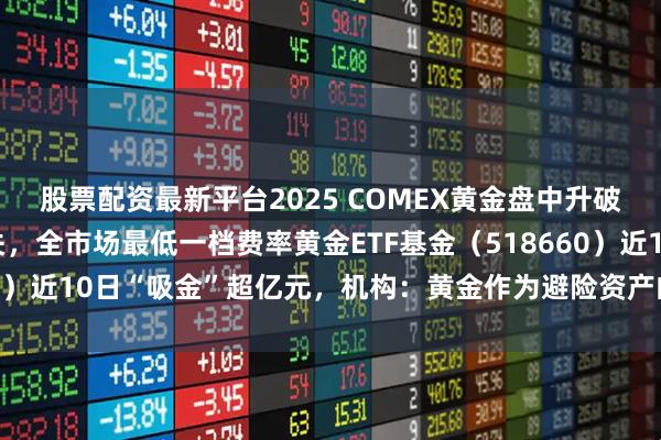 股票配资最新平台2025 COMEX黄金盘中升破3800美元/盎司大关，全市场最低一档费率黄金ETF基金（518660）近10日“吸金”超亿元，机构：黄金作为避险资产的价值将持续提升