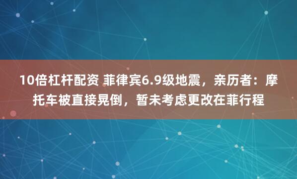 10倍杠杆配资 菲律宾6.9级地震，亲历者：摩托车被直接晃倒，暂未考虑更改在菲行程