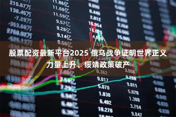 股票配资最新平台2025 俄乌战争证明世界正义力量上升、绥靖政策破产