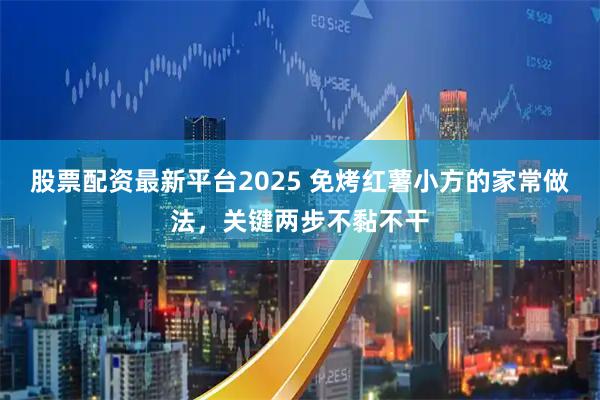 股票配资最新平台2025 免烤红薯小方的家常做法，关键两步不黏不干