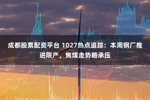 成都股票配资平台 1027热点追踪：本周钢厂推进限产，焦煤走势略承压