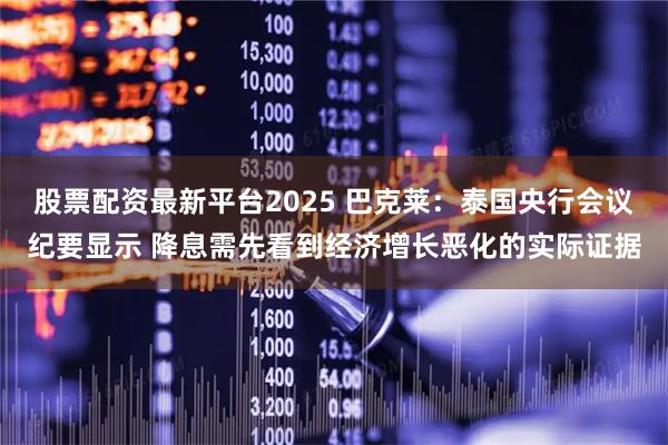 股票配资最新平台2025 巴克莱：泰国央行会议纪要显示 降息需先看到经济增长恶化的实际证据
