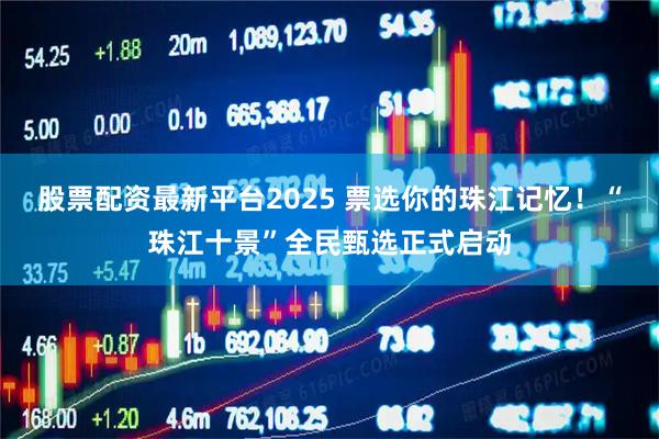 股票配资最新平台2025 票选你的珠江记忆！“珠江十景”全民甄选正式启动
