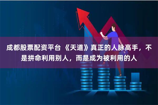 成都股票配资平台 《天道》真正的人脉高手，不是拼命利用别人，而是成为被利用的人