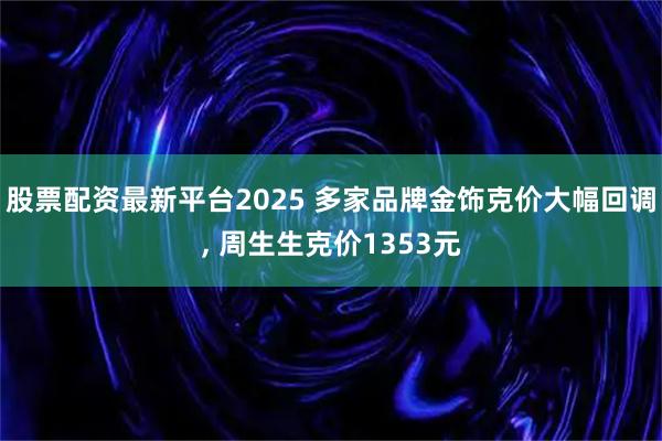 股票配资最新平台2025 多家品牌金饰克价大幅回调, 周生生克价1353元