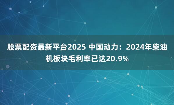 股票配资最新平台2025 中国动力：2024年柴油机板块毛利率已达20.9%