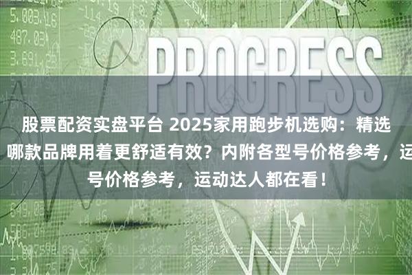 股票配资实盘平台 2025家用跑步机选购:精选十大排名款式,哪款品牌用着更舒适有效?内附各型号价格参考,运动达人都在看!