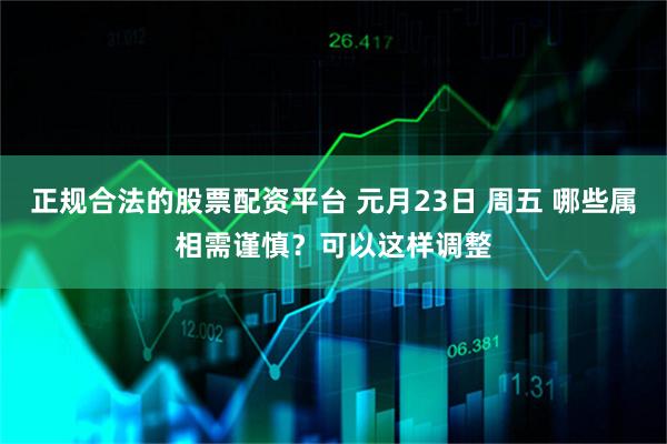 正规合法的股票配资平台 元月23日 周五 哪些属相需谨慎？可以这样调整