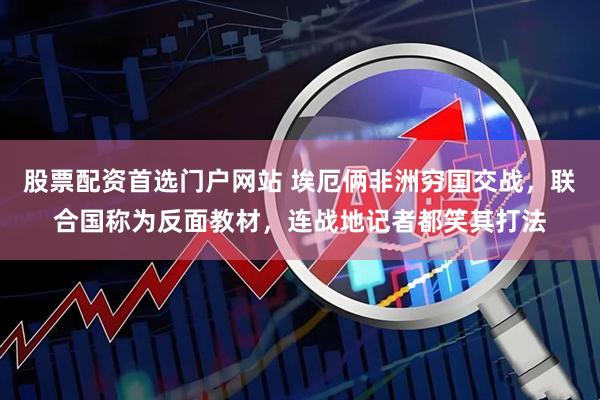 股票配资首选门户网站 埃厄俩非洲穷国交战，联合国称为反面教材，连战地记者都笑其打法