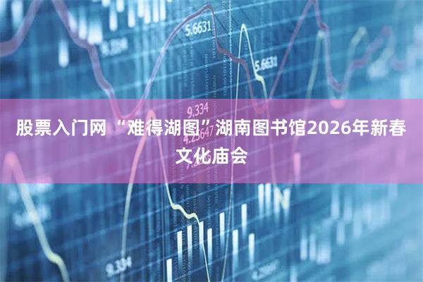 股票入门网 “难得湖图”湖南图书馆2026年新春文化庙会