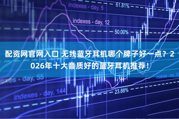 配资网官网入口 无线蓝牙耳机哪个牌子好一点？2026年十大音质好的蓝牙耳机推荐！