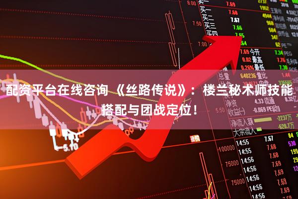 配资平台在线咨询 《丝路传说》：楼兰秘术师技能搭配与团战定位！