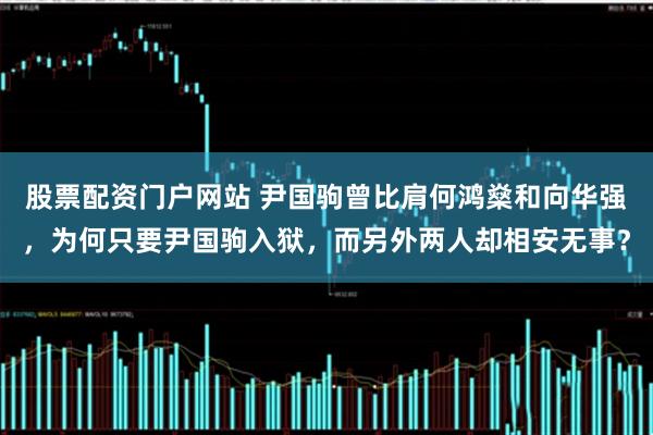 股票配资门户网站 尹国驹曾比肩何鸿燊和向华强，为何只要尹国驹入狱，而另外两人却相安无事？