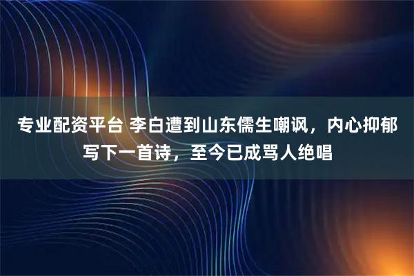 专业配资平台 李白遭到山东儒生嘲讽，内心抑郁写下一首诗，至今已成骂人绝唱