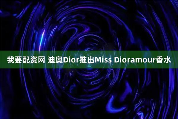 我要配资网 迪奥Dior推出Miss Dioramour香水