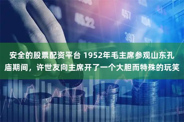 安全的股票配资平台 1952年毛主席参观山东孔庙期间，许世友向主席开了一个大胆而特殊的玩笑