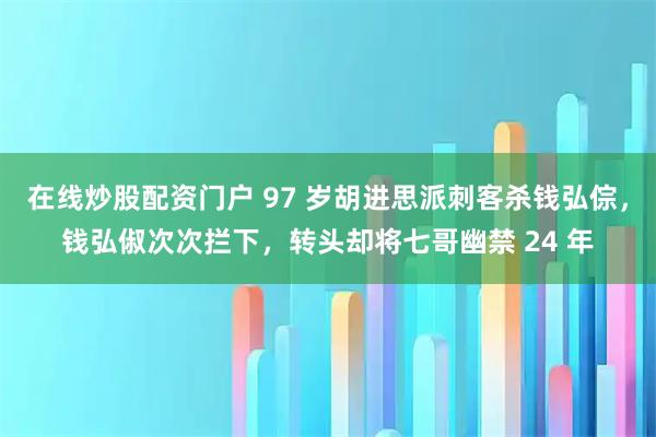 在线炒股配资门户 97 岁胡进思派刺客杀钱弘倧,钱弘俶次次拦下,转头却将七哥幽禁 24 年
