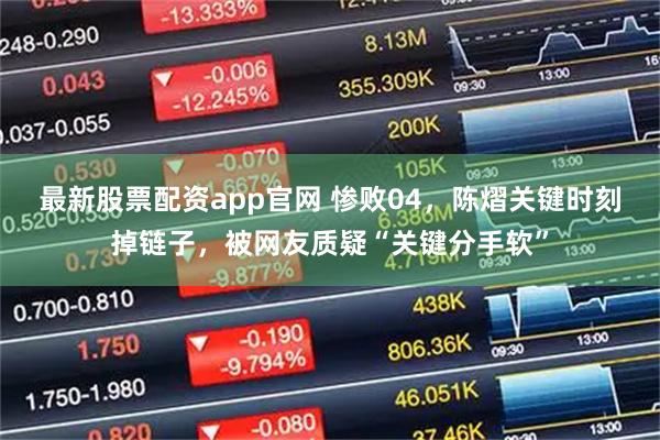 最新股票配资app官网 惨败04,陈熠关键时刻掉链子,被网友质疑“关键分手软”