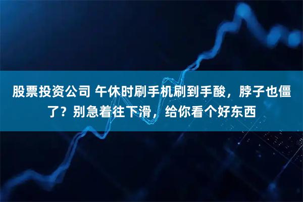 股票投资公司 午休时刷手机刷到手酸，脖子也僵了？别急着往下滑，给你看个好东西