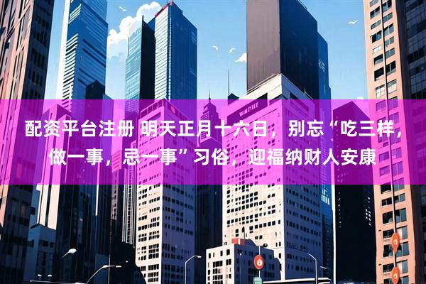 配资平台注册 明天正月十六日,别忘“吃三样,做一事,忌一事”习俗,迎福纳财人安康
