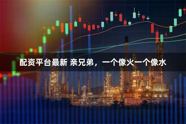 配资平台最新 亲兄弟，一个像火一个像水