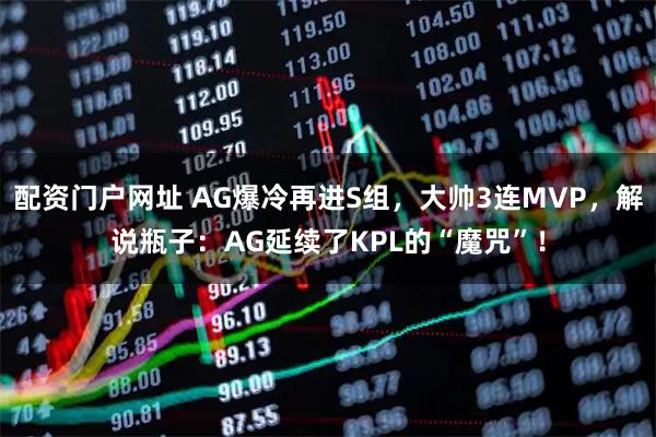 配资门户网址 AG爆冷再进S组，大帅3连MVP，解说瓶子：AG延续了KPL的“魔咒”！