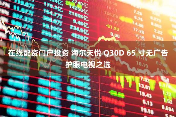在线配资门户投资 海尔天悦 Q30D 65 寸无广告护眼电视之选