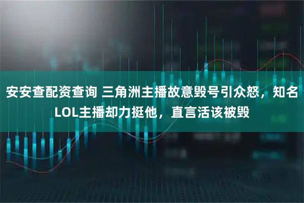 安安查配资查询 三角洲主播故意毁号引众怒，知名LOL主播却力挺他，直言活该被毁