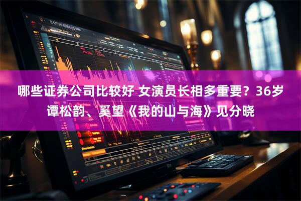 哪些证券公司比较好 女演员长相多重要？36岁谭松韵、奚望《我的山与海》见分晓