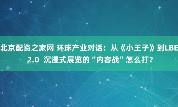 北京配资之家网 环球产业对话：从《小王子》到LBE 2.0  沉浸式展览的“内容战”怎么打？