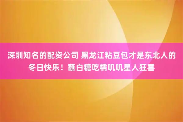 深圳知名的配资公司 黑龙江粘豆包才是东北人的冬日快乐！蘸白糖吃糯叽叽星人狂喜